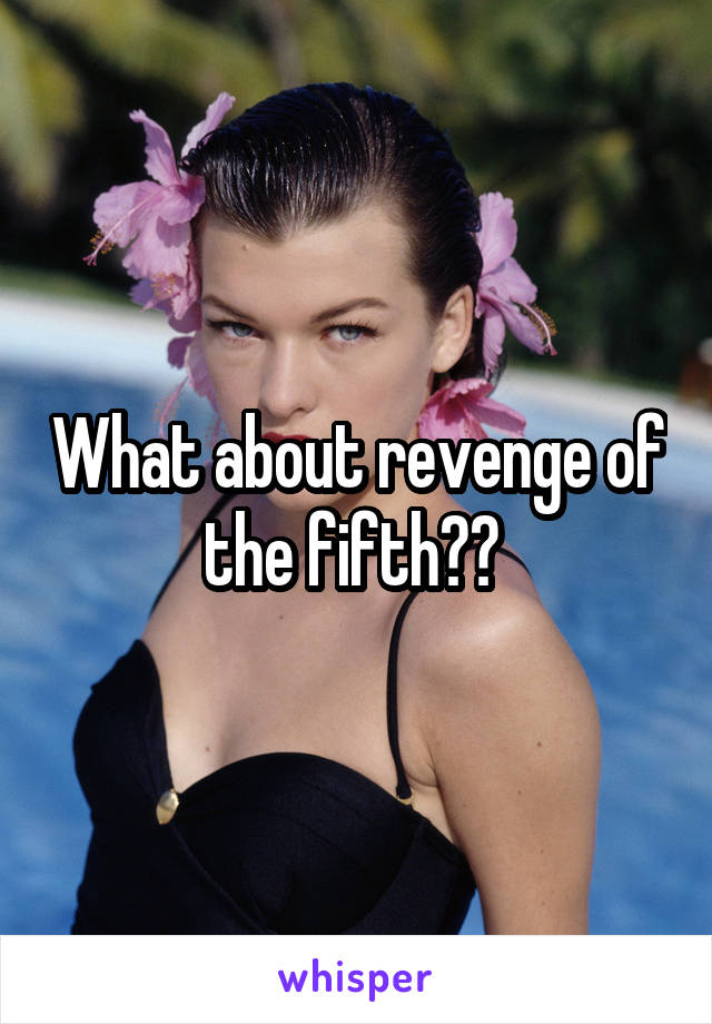 What about revenge of the fifth?? 