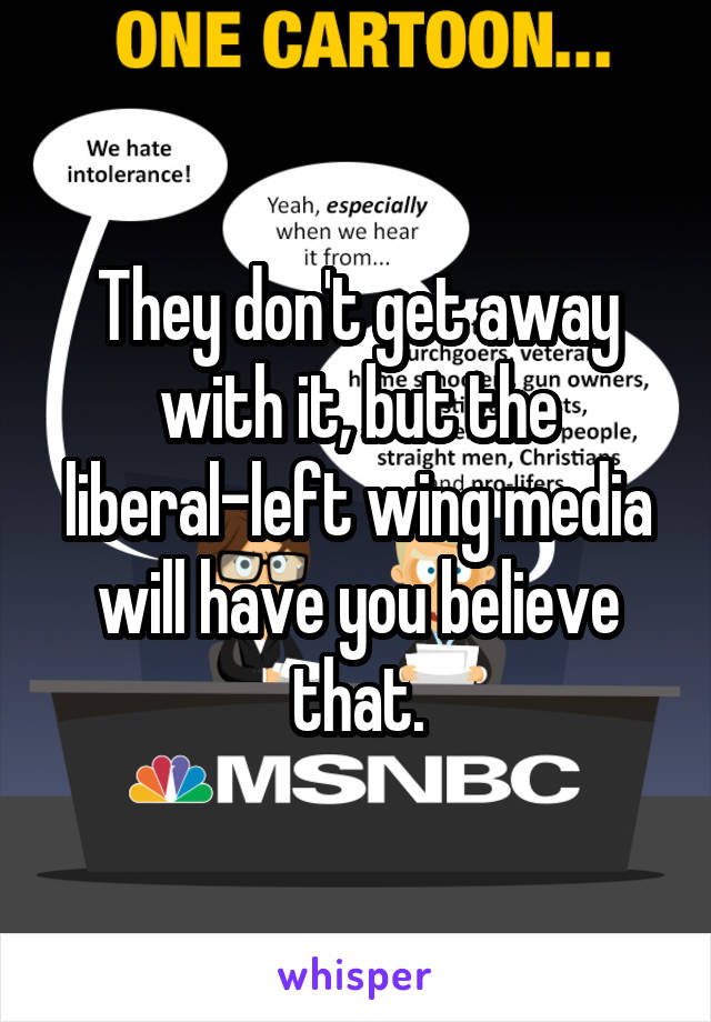 They don't get away with it, but the liberal-left wing media will have you believe that.