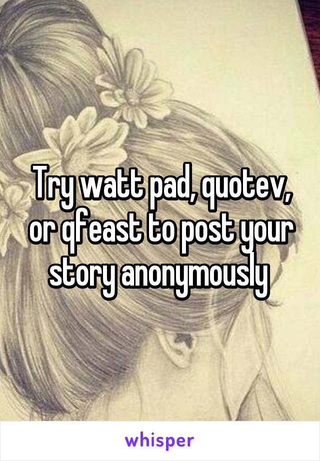 Try watt pad, quotev, or qfeast to post your story anonymously 