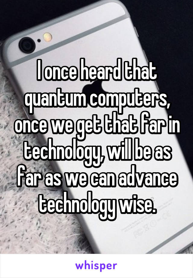 I once heard that quantum computers, once we get that far in technology, will be as far as we can advance technology wise.