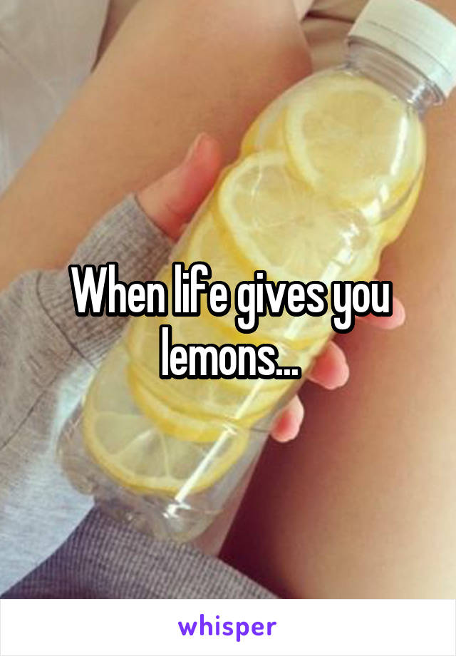 When life gives you lemons...