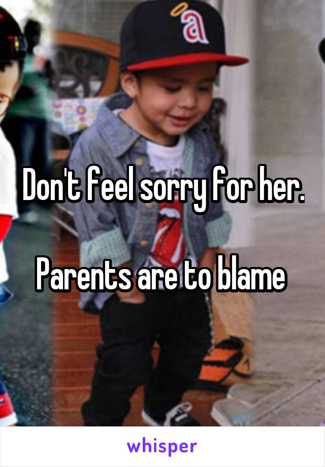 Don't feel sorry for her.

Parents are to blame 
