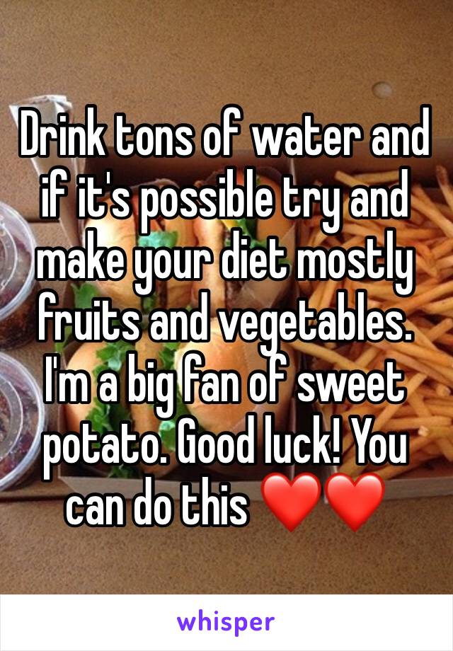 Drink tons of water and if it's possible try and make your diet mostly fruits and vegetables. I'm a big fan of sweet potato. Good luck! You can do this ❤️❤️