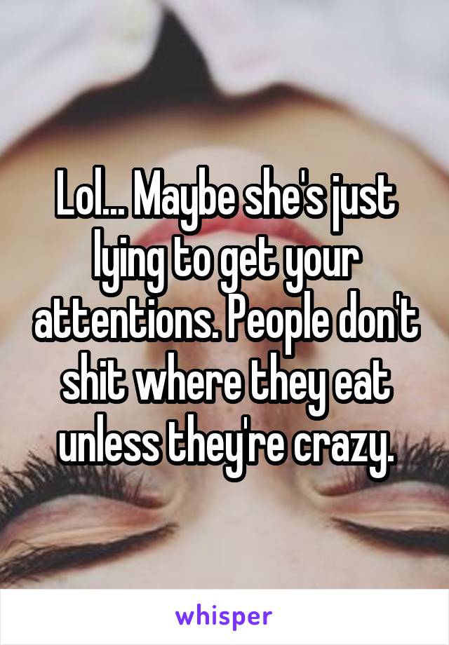 Lol... Maybe she's just lying to get your attentions. People don't shit where they eat unless they're crazy.