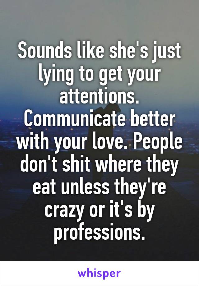 Sounds like she's just lying to get your attentions. Communicate better with your love. People don't shit where they eat unless they're crazy or it's by professions.