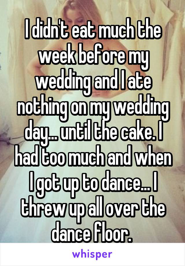I didn't eat much the week before my wedding and I ate nothing on my wedding day... until the cake. I had too much and when I got up to dance... I threw up all over the dance floor. 
