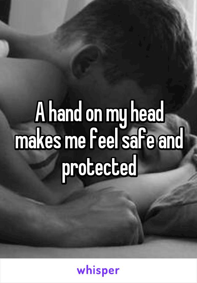 A hand on my head makes me feel safe and protected