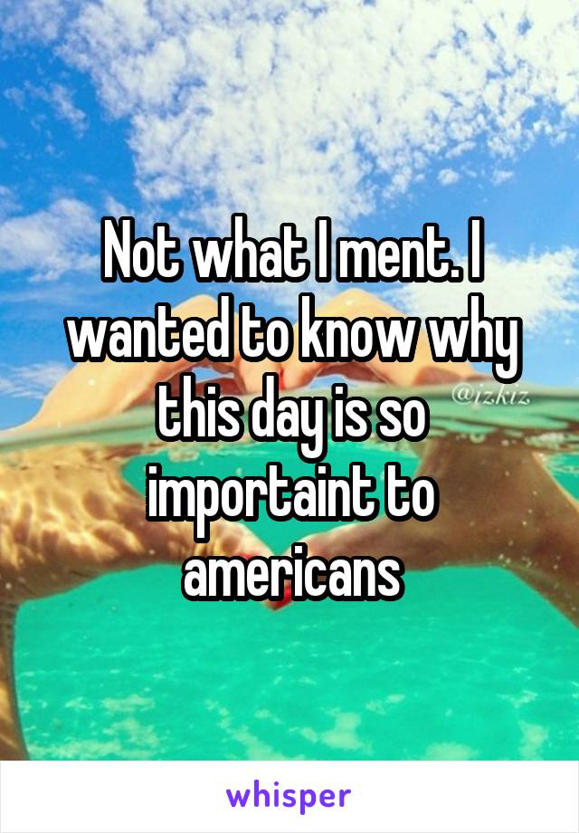 Not what I ment. I wanted to know why this day is so importaint to americans