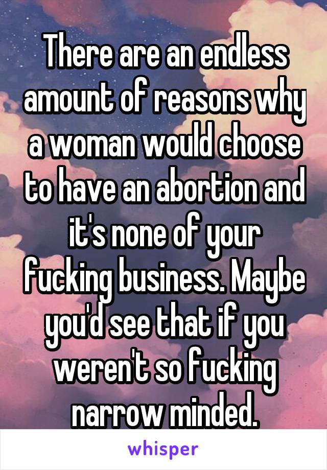 There are an endless amount of reasons why a woman would choose to have an abortion and it's none of your fucking business. Maybe you'd see that if you weren't so fucking narrow minded.