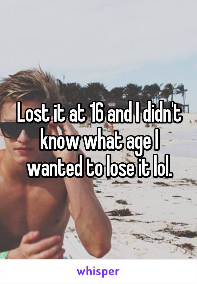 Lost it at 16 and I didn't know what age I wanted to lose it lol.
