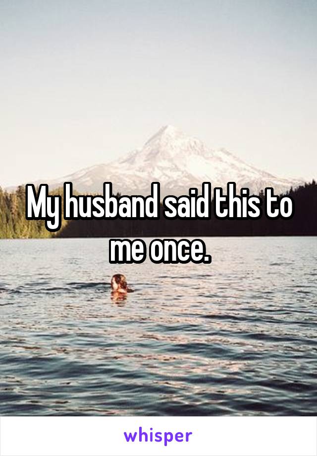 My husband said this to me once.