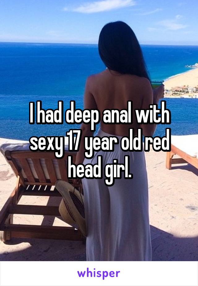 I had deep anal with sexy 17 year old red head girl.