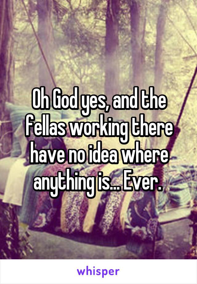 Oh God yes, and the fellas working there have no idea where anything is... Ever. 