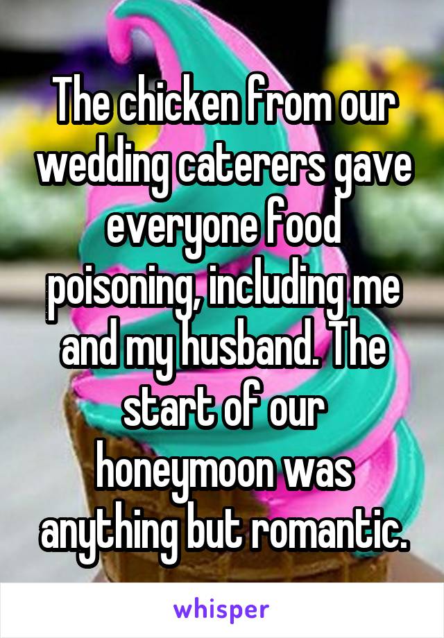 The chicken from our wedding caterers gave everyone food poisoning, including me and my husband. The start of our honeymoon was anything but romantic.