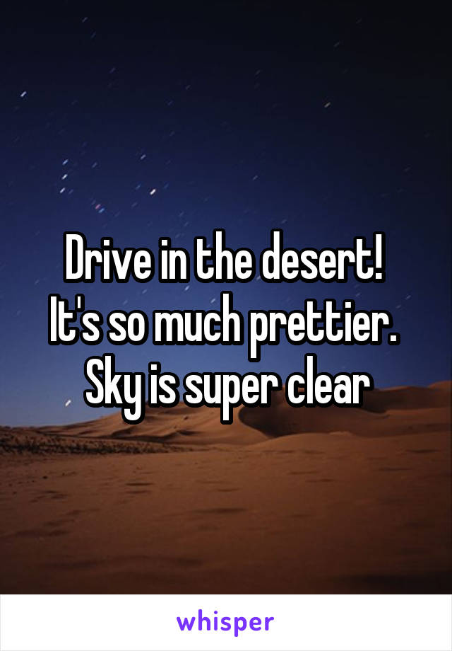 Drive in the desert! 
It's so much prettier. 
Sky is super clear