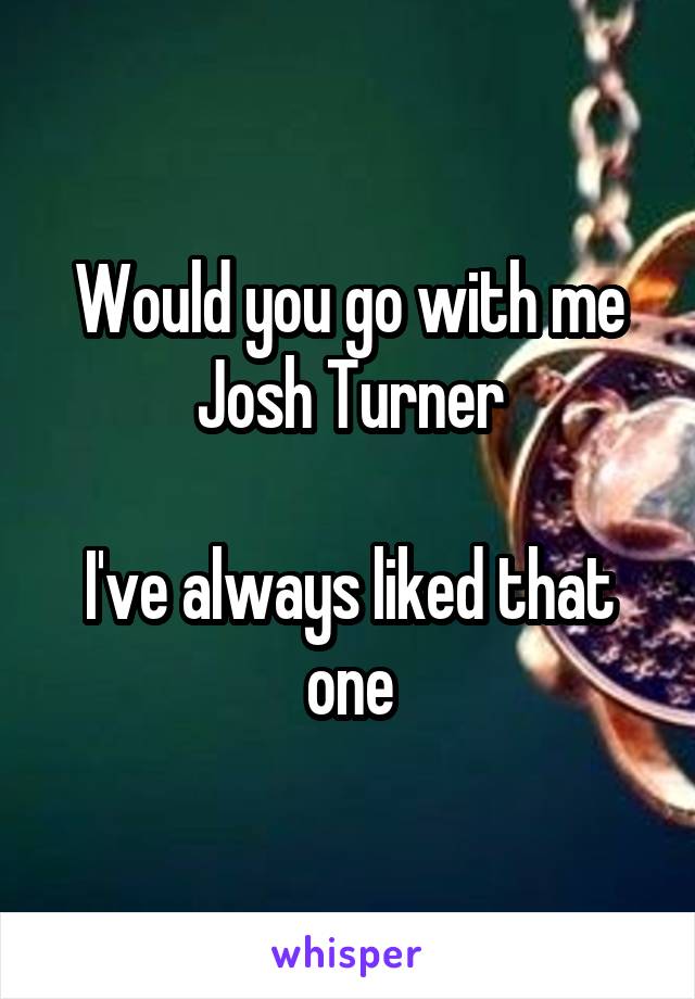 Would you go with me
Josh Turner

I've always liked that one
