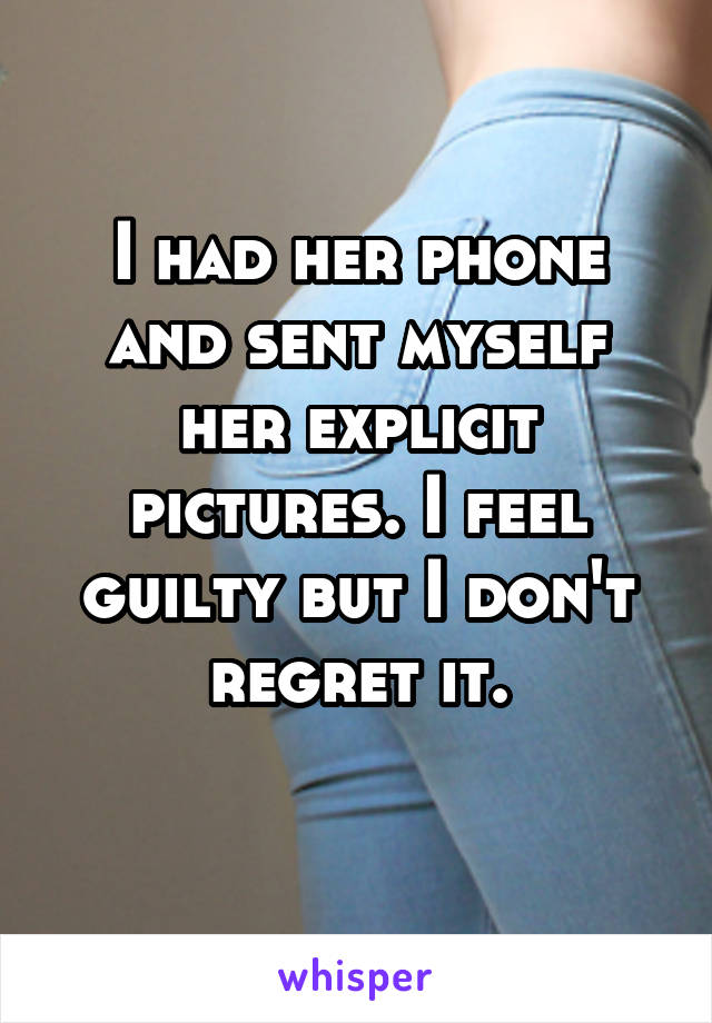I had her phone and sent myself her explicit pictures. I feel guilty but I don't regret it.
