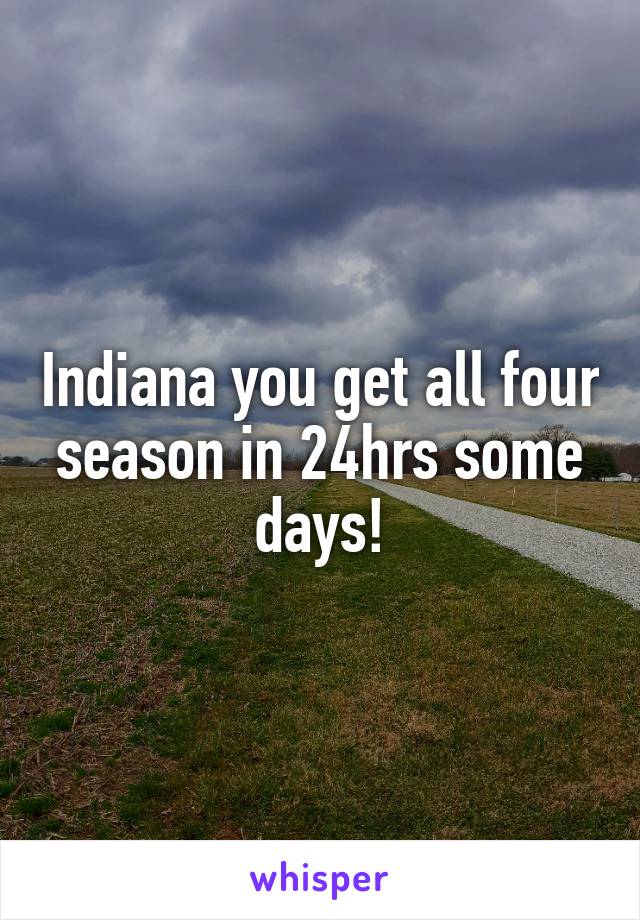 Indiana you get all four season in 24hrs some days!