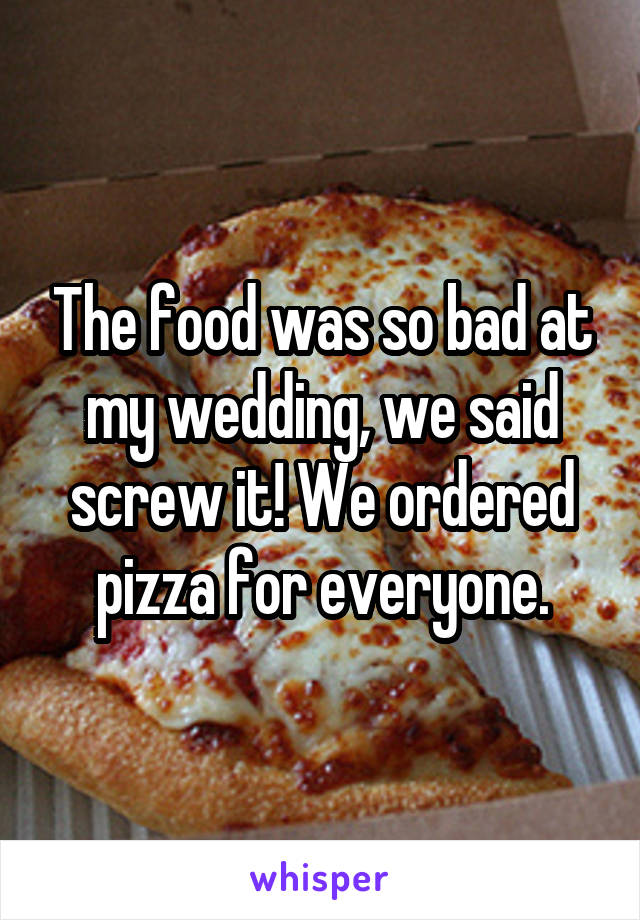 The food was so bad at my wedding, we said screw it! We ordered pizza for everyone.