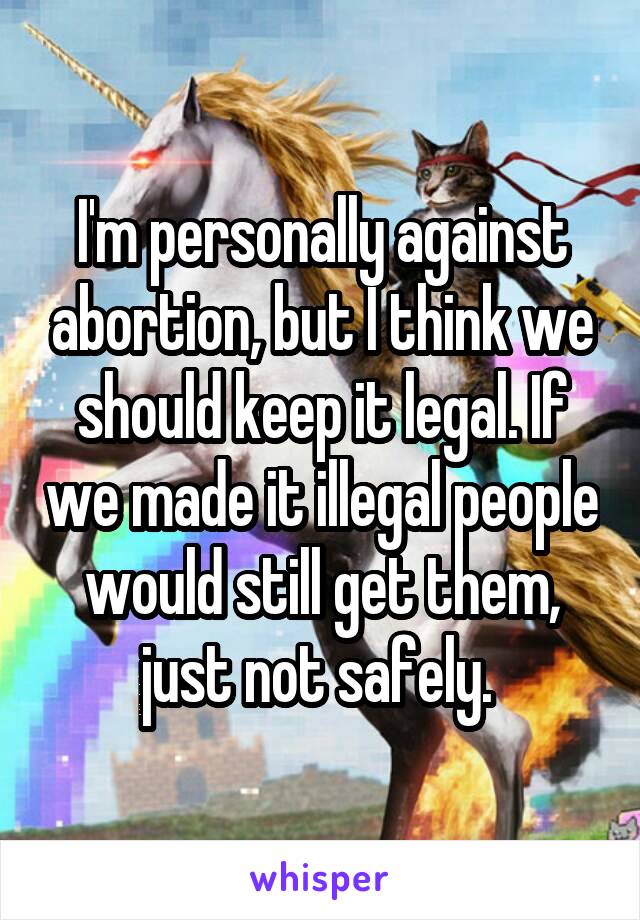 I'm personally against abortion, but I think we should keep it legal. If we made it illegal people would still get them, just not safely. 