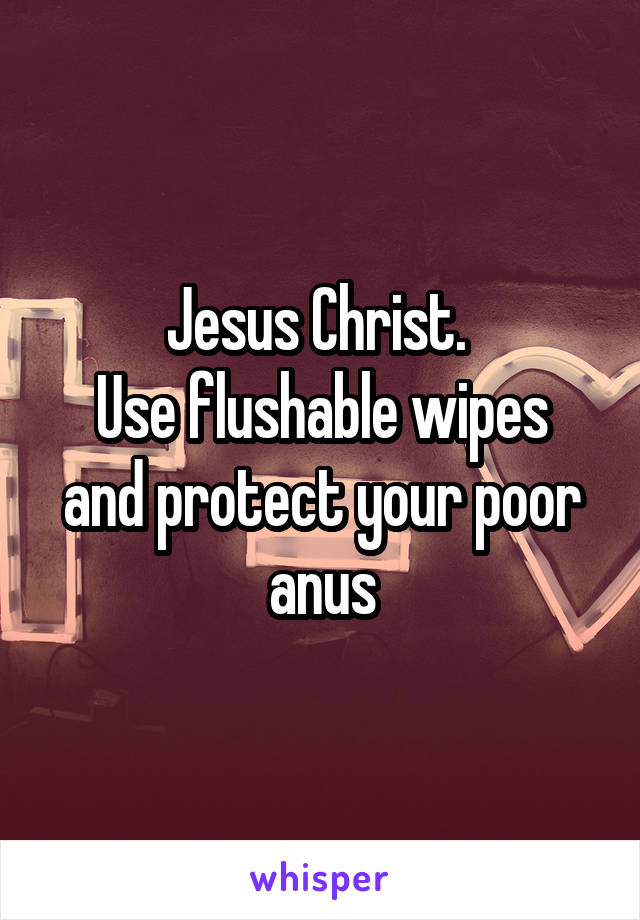 Jesus Christ. 
Use flushable wipes and protect your poor anus