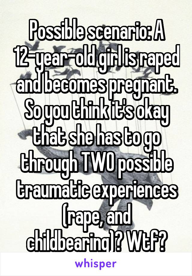 Possible scenario: A 12-year-old girl is raped and becomes pregnant. So you think it's okay that she has to go through TWO possible traumatic experiences (rape, and childbearing)? Wtf?