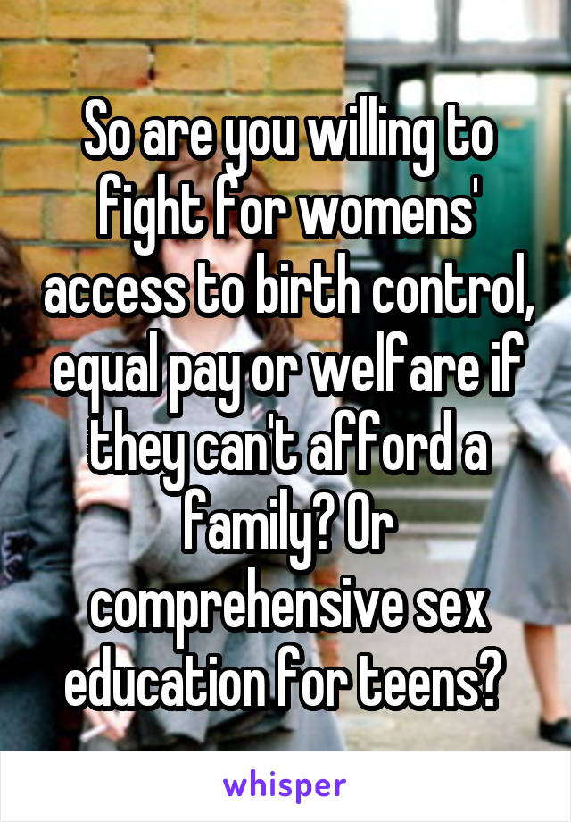 So are you willing to fight for womens' access to birth control, equal pay or welfare if they can't afford a family? Or comprehensive sex education for teens? 
