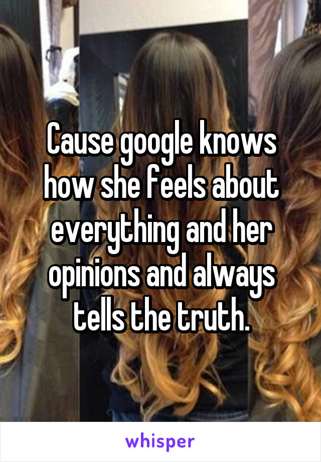 Cause google knows how she feels about everything and her opinions and always tells the truth.