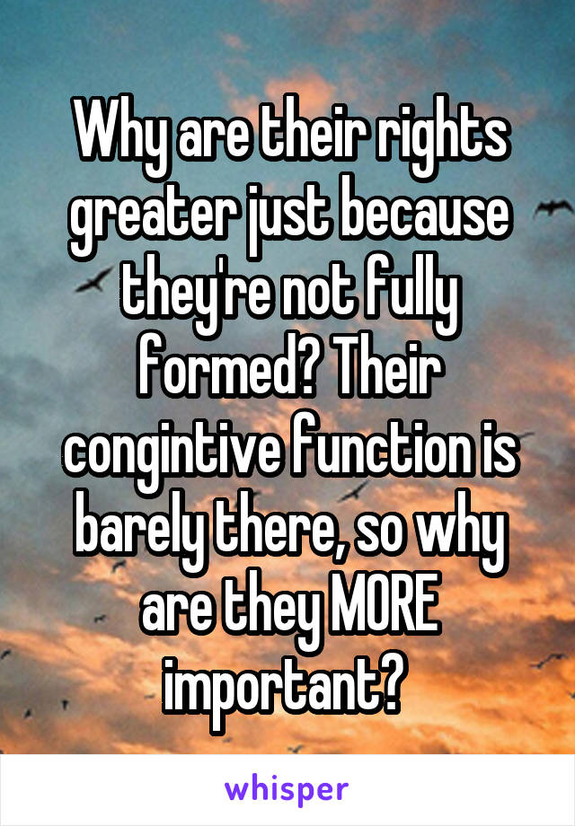 Why are their rights greater just because they're not fully formed? Their congintive function is barely there, so why are they MORE important? 
