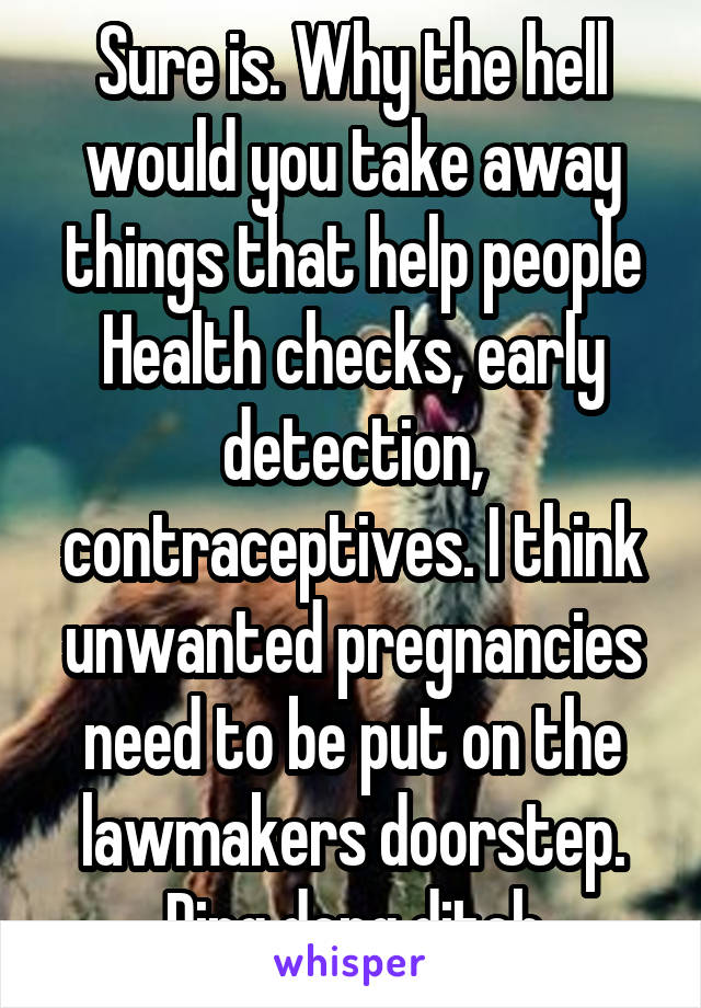 Sure is. Why the hell would you take away things that help people Health checks, early detection, contraceptives. I think unwanted pregnancies need to be put on the lawmakers doorstep. Ding dong ditch