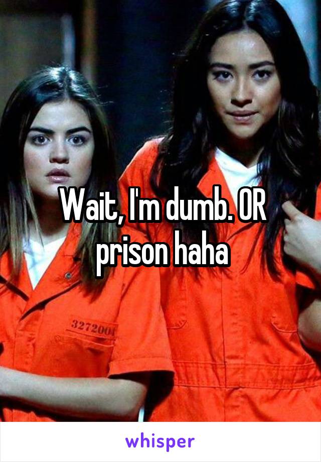 Wait, I'm dumb. OR prison haha