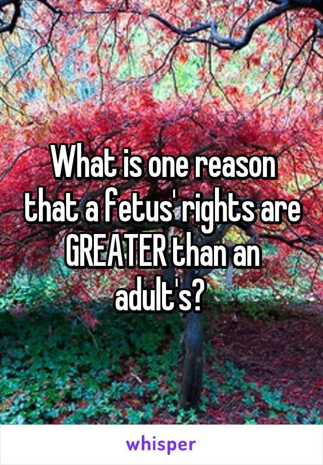 What is one reason that a fetus' rights are GREATER than an adult's? 