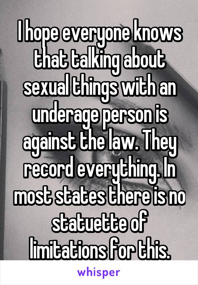 I hope everyone knows that talking about sexual things with an underage person is against the law. They record everything. In most states there is no statuette of limitations for this.