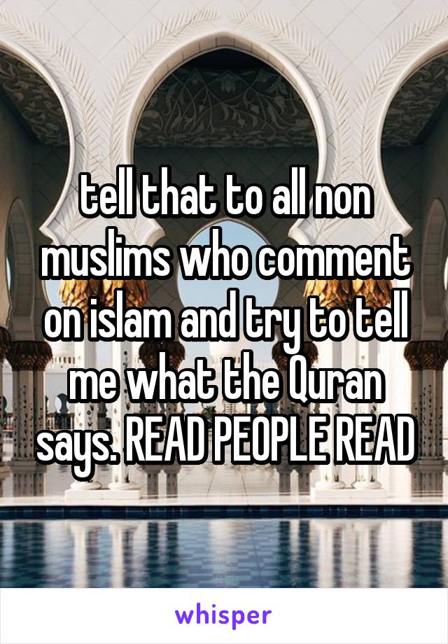 tell that to all non muslims who comment on islam and try to tell me what the Quran says. READ PEOPLE READ