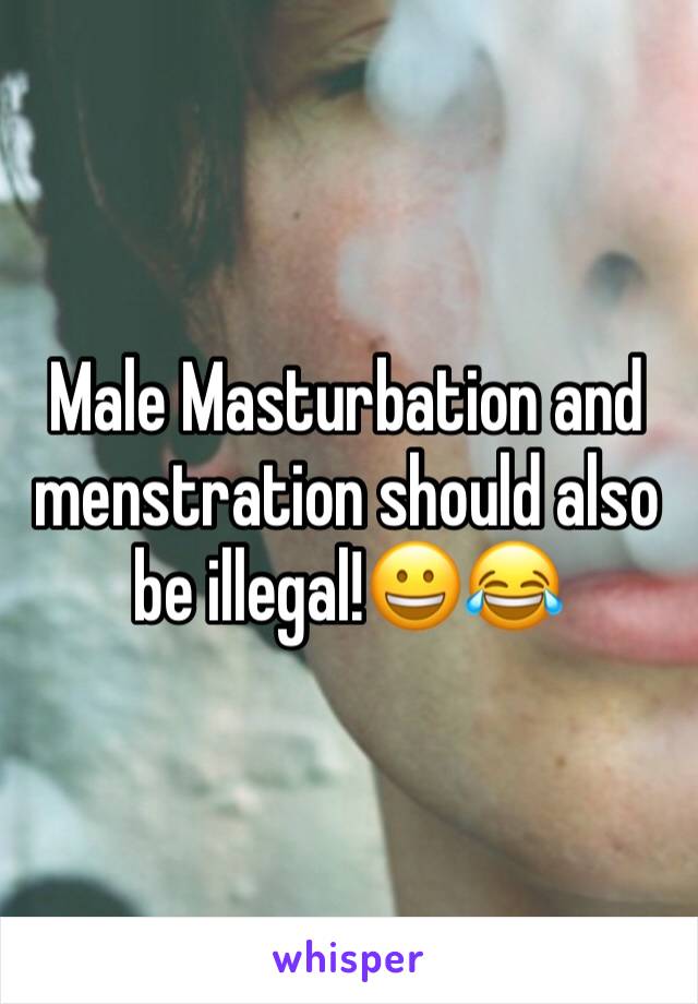 Male Masturbation and menstration should also be illegal!😀😂