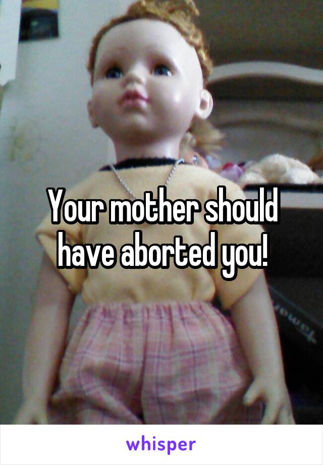 Your mother should have aborted you!