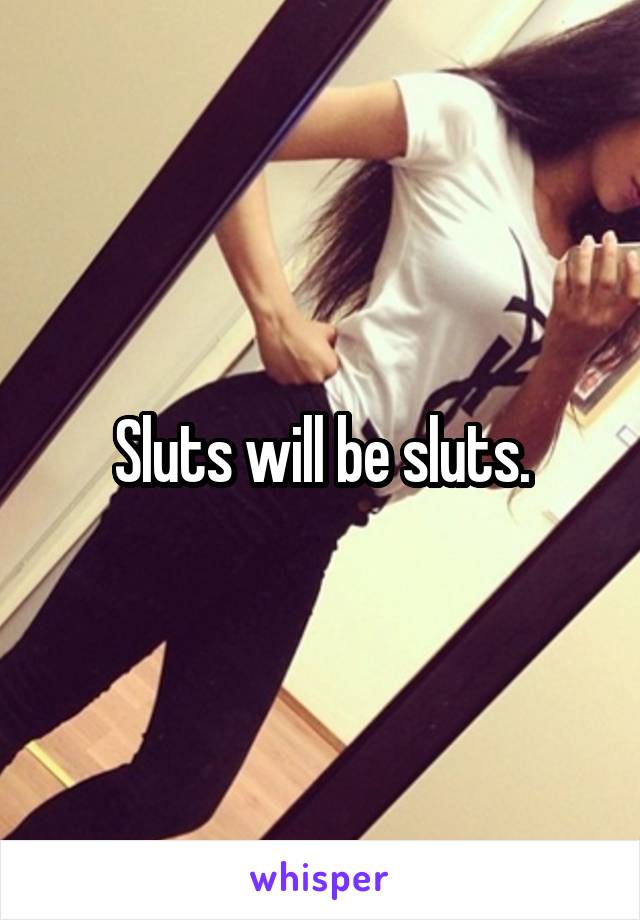 Sluts will be sluts.
