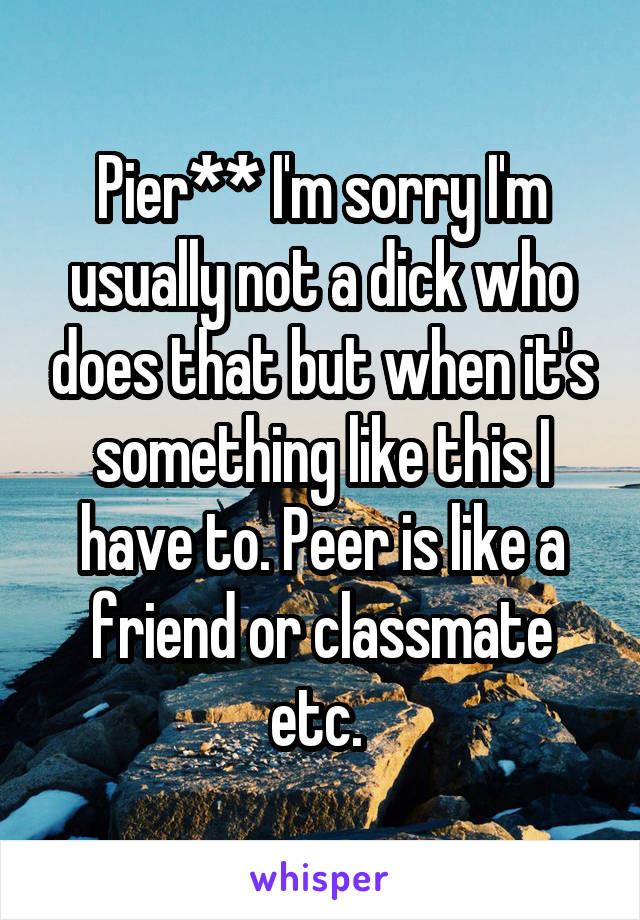 Pier** I'm sorry I'm usually not a dick who does that but when it's something like this I have to. Peer is like a friend or classmate etc. 