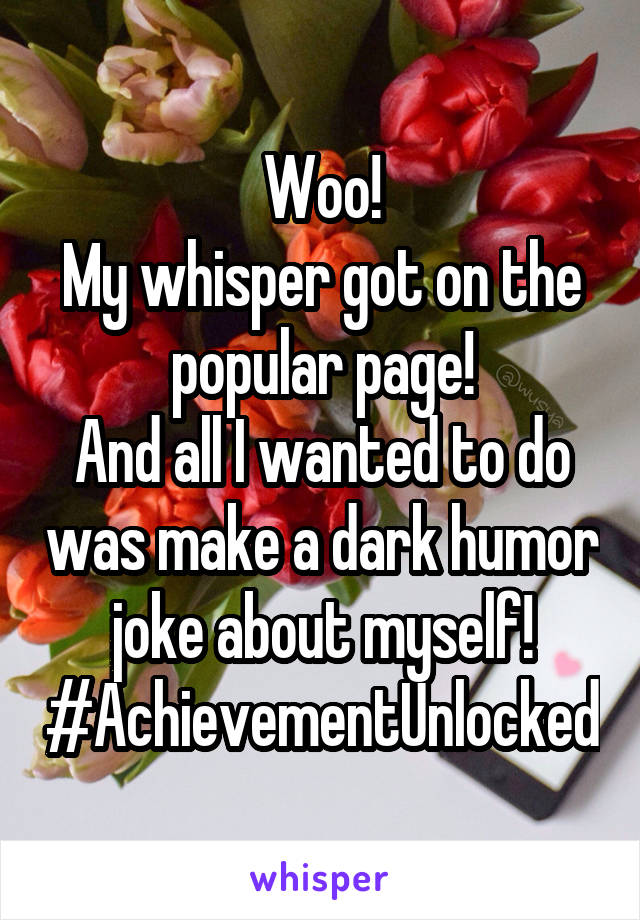 Woo!
My whisper got on the popular page!
And all I wanted to do was make a dark humor joke about myself!
#AchievementUnlocked