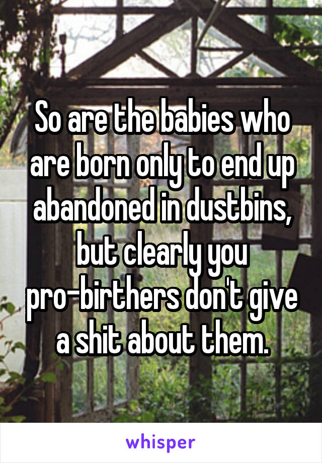 So are the babies who are born only to end up abandoned in dustbins, but clearly you pro-birthers don't give a shit about them.