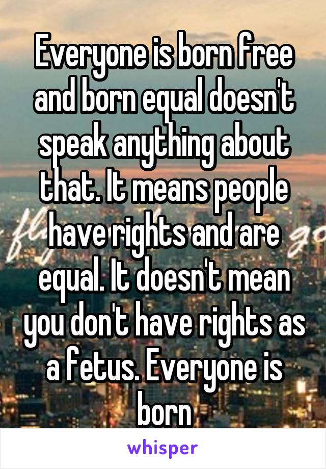 Everyone is born free and born equal doesn't speak anything about that. It means people have rights and are equal. It doesn't mean you don't have rights as a fetus. Everyone is born