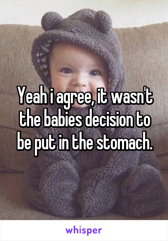 Yeah i agree, it wasn't the babies decision to be put in the stomach.