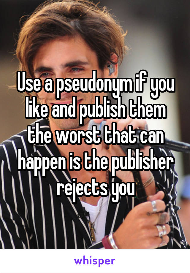 Use a pseudonym if you like and publish them the worst that can happen is the publisher rejects you