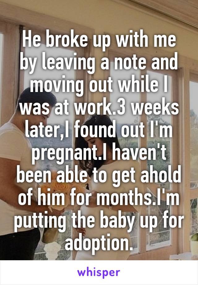 He broke up with me by leaving a note and moving out while I was at work.3 weeks later,I found out I'm pregnant.I haven't been able to get ahold of him for months.I'm putting the baby up for adoption.