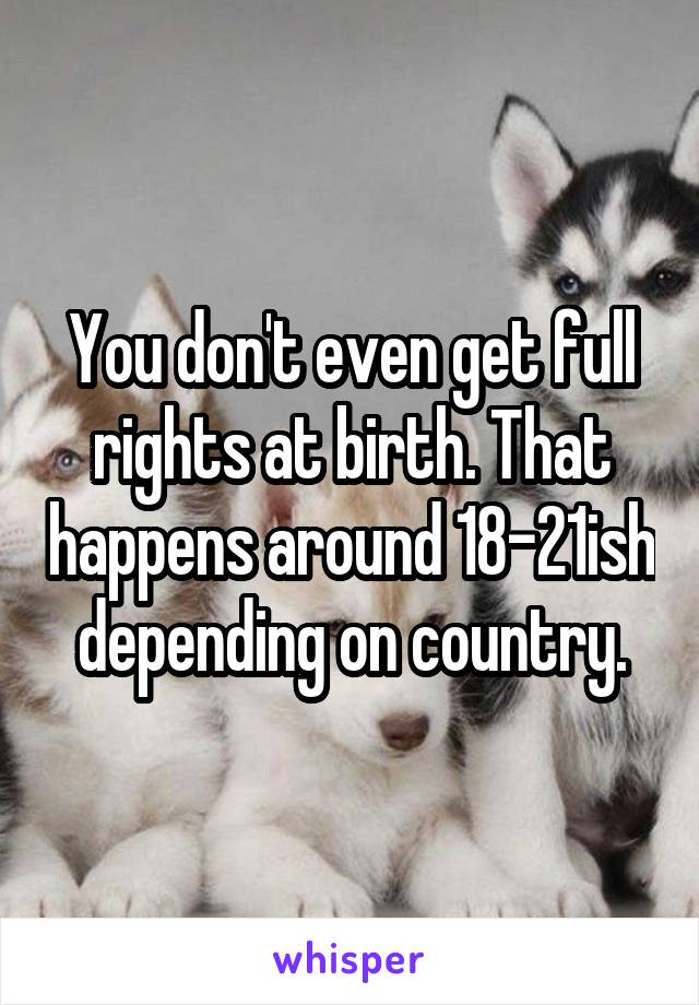 You don't even get full rights at birth. That happens around 18-21ish depending on country.
