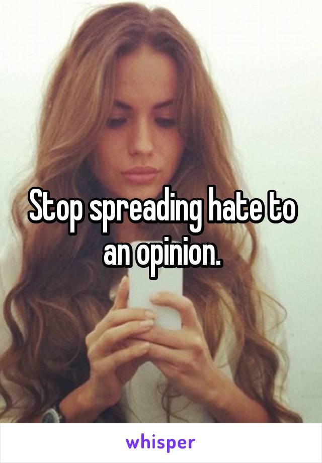 Stop spreading hate to an opinion.