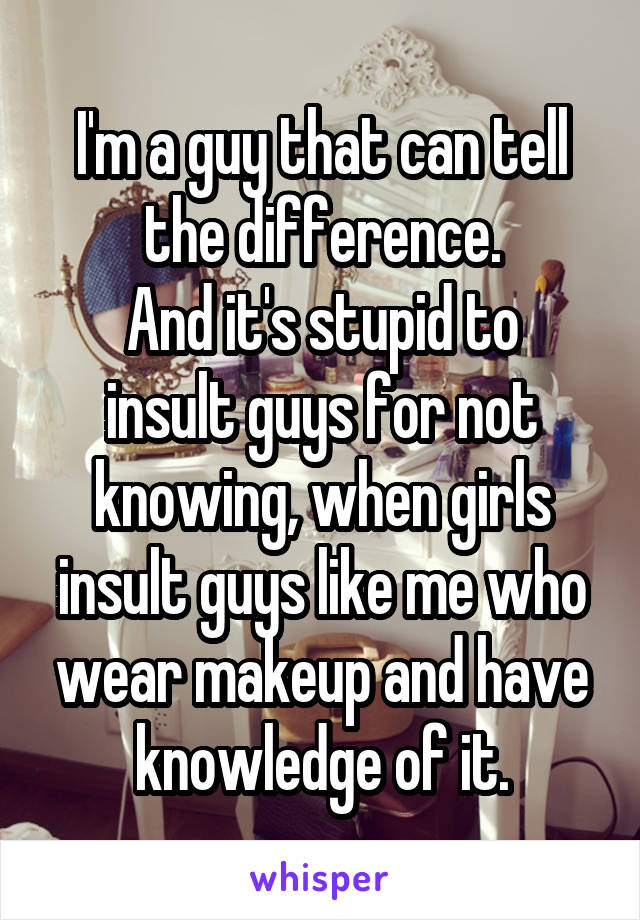 I'm a guy that can tell the difference.
And it's stupid to insult guys for not knowing, when girls insult guys like me who wear makeup and have knowledge of it.