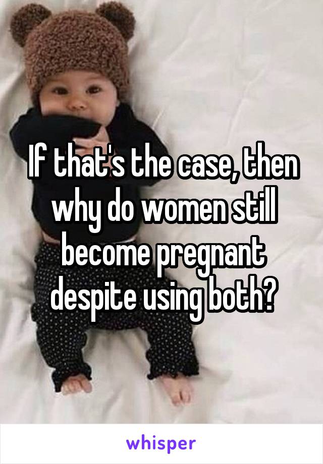 If that's the case, then why do women still become pregnant despite using both?