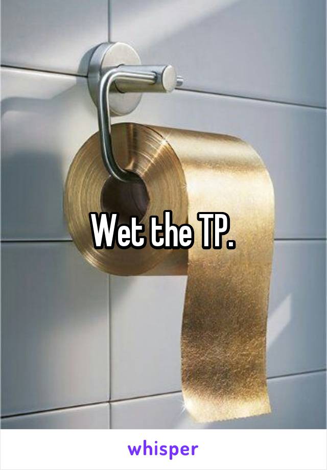 Wet the TP. 