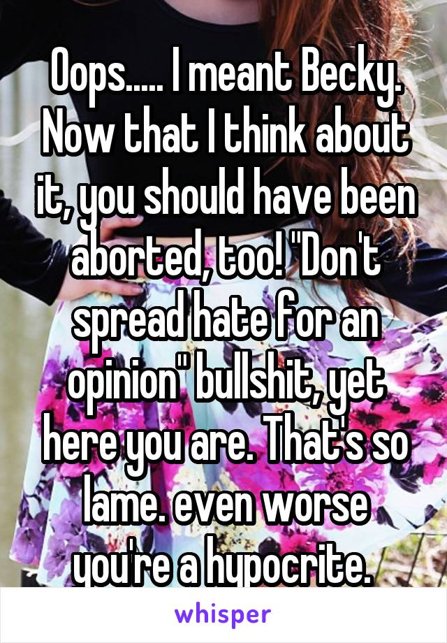 Oops..... I meant Becky. Now that I think about it, you should have been aborted, too! "Don't spread hate for an opinion" bullshit, yet here you are. That's so lame. even worse you're a hypocrite. 